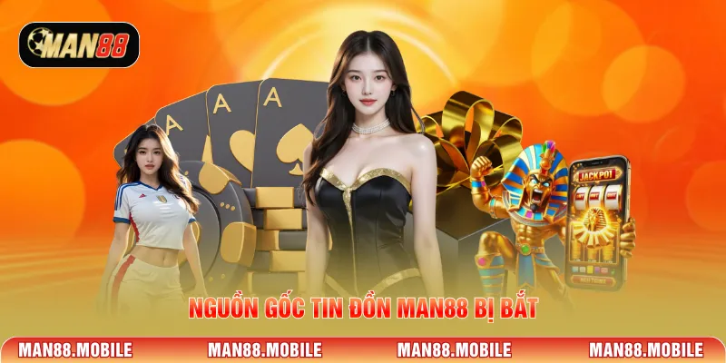 Nguồn gốc tin đồn MAN88 bị bắt